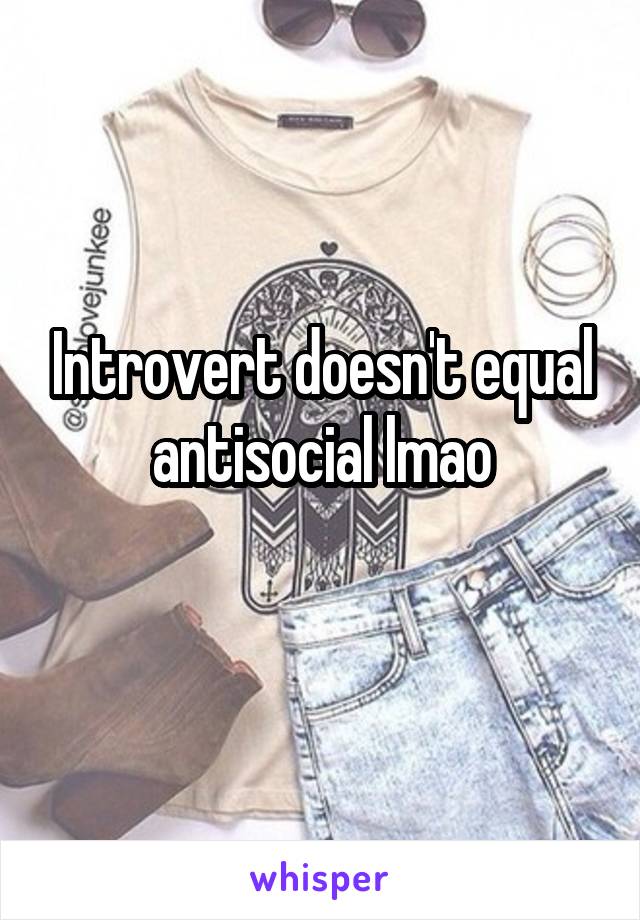 Introvert doesn't equal antisocial lmao
