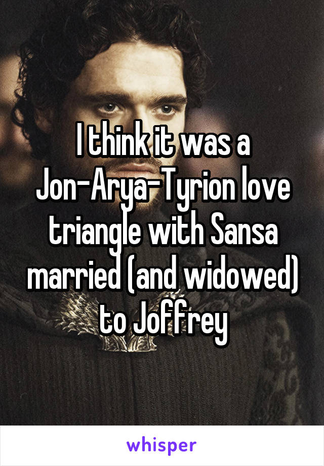 I think it was a Jon-Arya-Tyrion love triangle with Sansa married (and widowed) to Joffrey