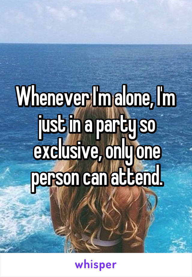 Whenever I'm alone, I'm  just in a party so exclusive, only one person can attend.