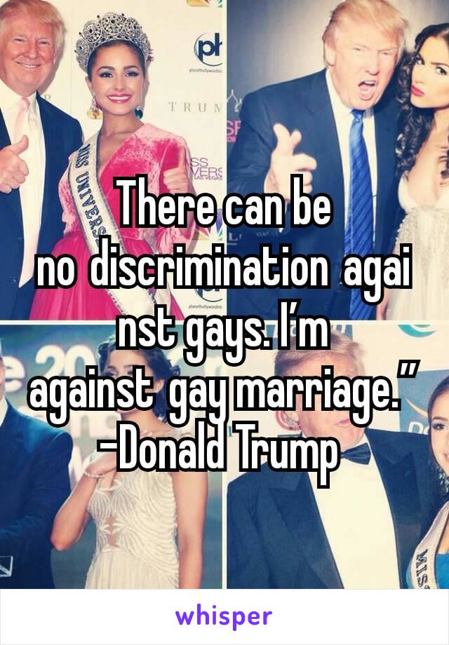 There can be no discrimination against gays. I’m against gay marriage.”
-Donald Trump 