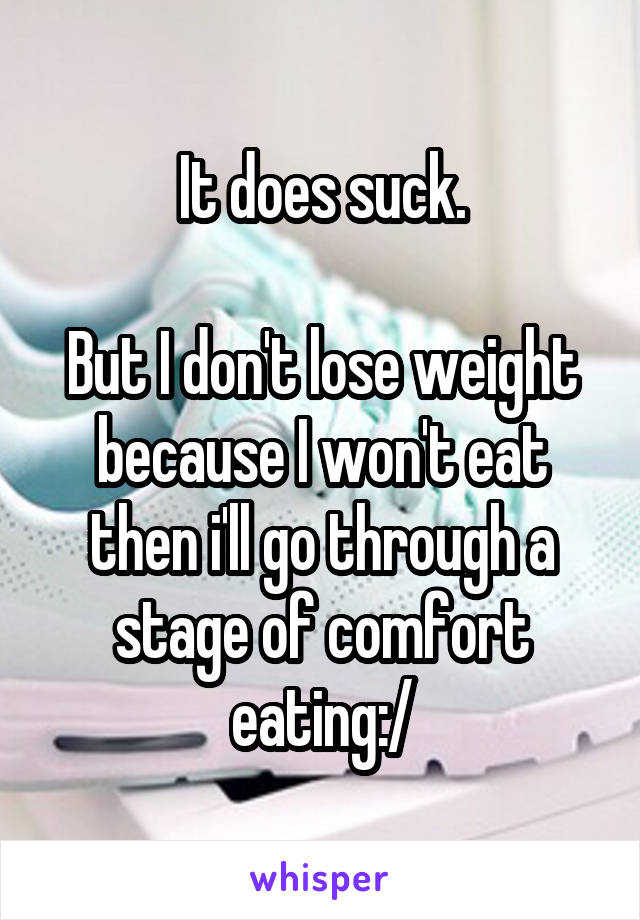 It does suck.

But I don't lose weight because I won't eat then i'll go through a stage of comfort eating:/