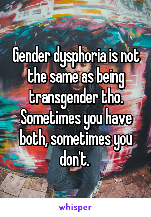 Gender dysphoria is not the same as being transgender tho.
Sometimes you have both, sometimes you don't. 