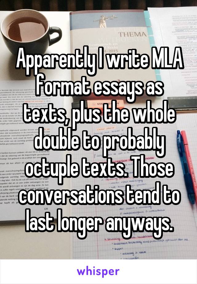 Apparently I write MLA format essays as texts, plus the whole double to probably octuple texts. Those conversations tend to last longer anyways.