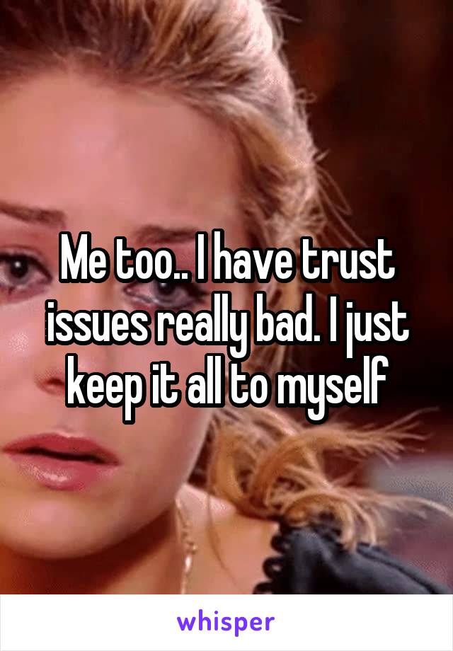 Me too.. I have trust issues really bad. I just keep it all to myself