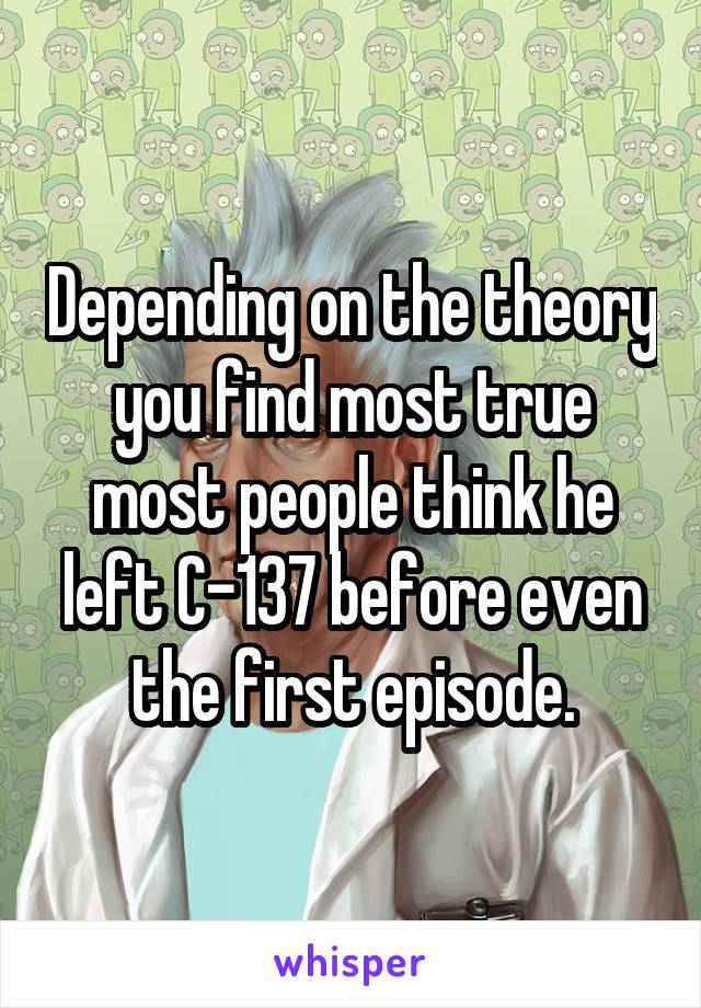 Depending on the theory you find most true most people think he left C-137 before even the first episode.