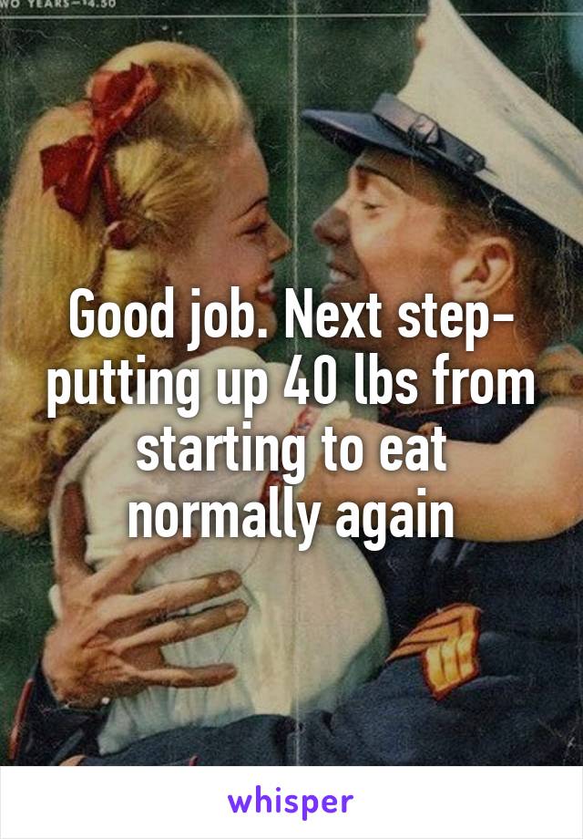 Good job. Next step- putting up 40 lbs from starting to eat normally again