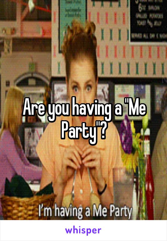 Are you having a "Me Party"?