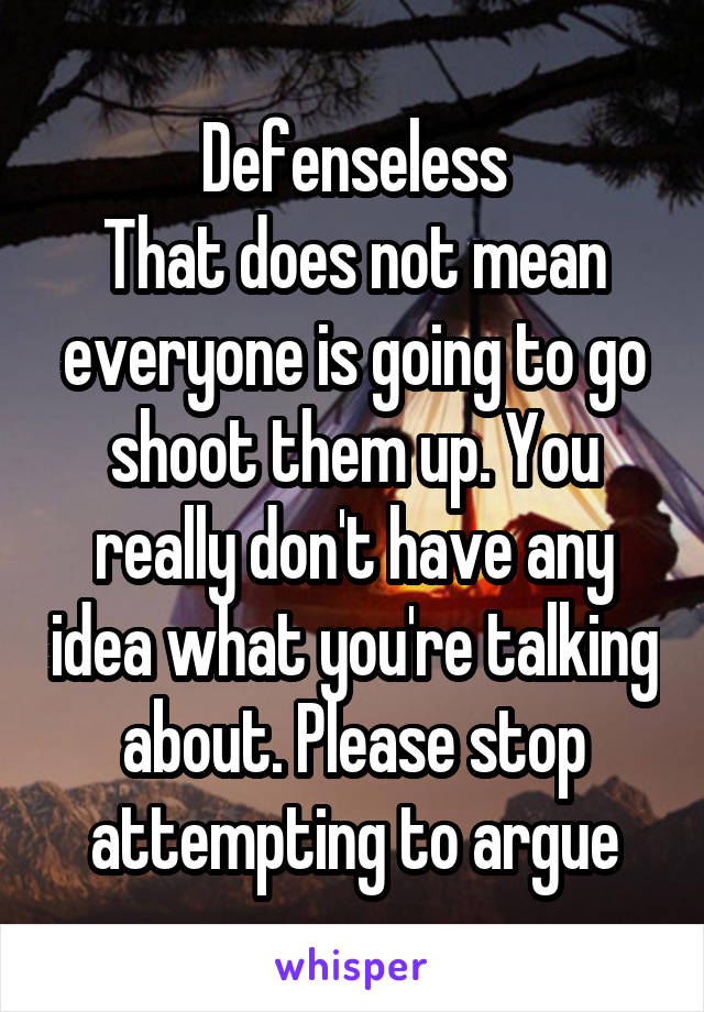 Defenseless
That does not mean everyone is going to go shoot them up. You really don't have any idea what you're talking about. Please stop attempting to argue