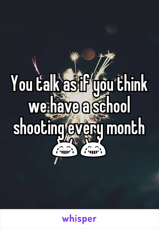 You talk as if you think we have a school shooting every month 😂😂