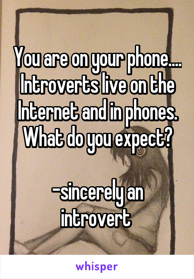 You are on your phone....
Introverts live on the Internet and in phones. What do you expect?

-sincerely an introvert 