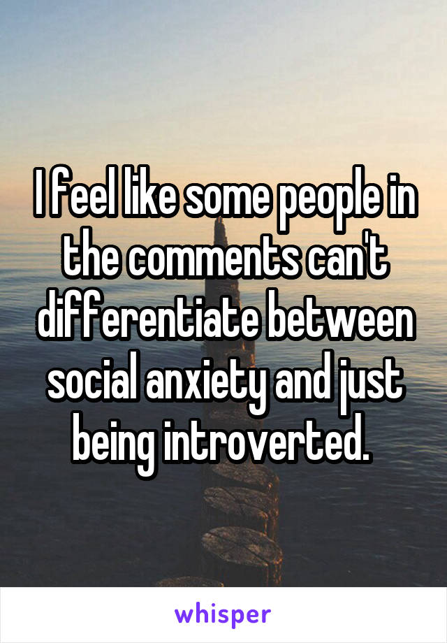 I feel like some people in the comments can't differentiate between social anxiety and just being introverted. 