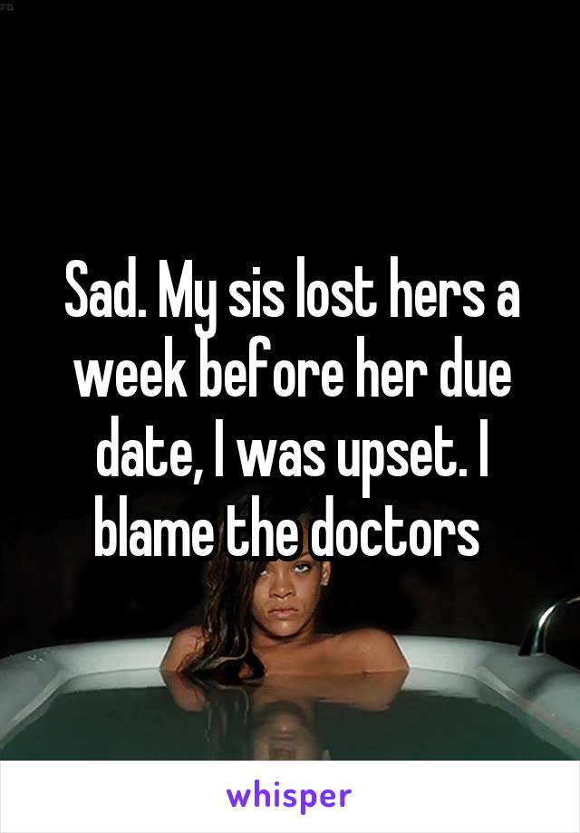 Sad. My sis lost hers a week before her due date, I was upset. I blame the doctors 