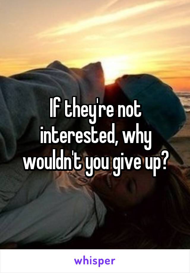 If they're not interested, why wouldn't you give up?