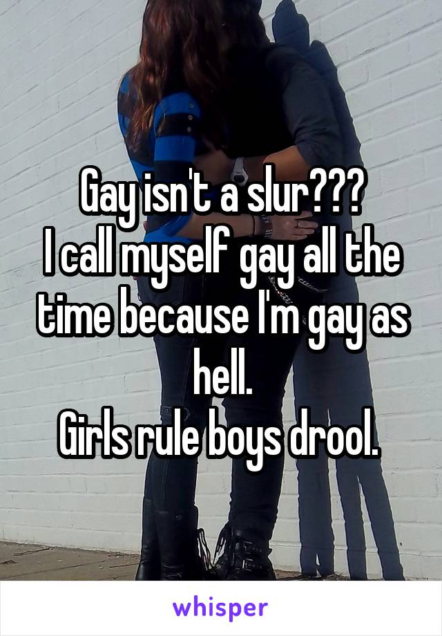 Gay isn't a slur???
I call myself gay all the time because I'm gay as hell.
Girls rule boys drool. 