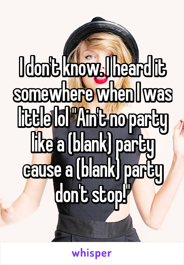 I don't know. I heard it somewhere when I was little lol "Ain't no party like a (blank) party cause a (blank) party don't stop!"