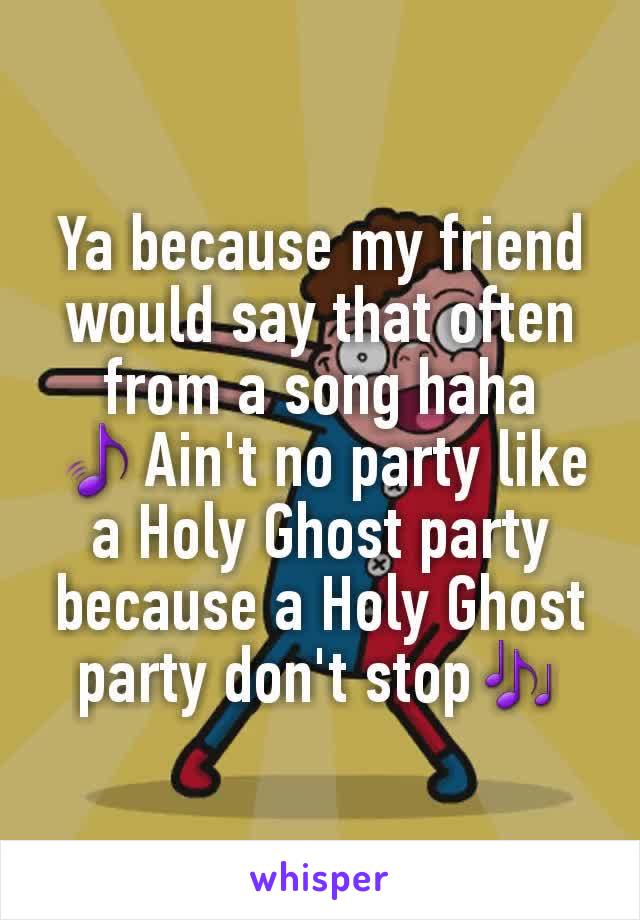 Ya because my friend would say that often from a song haha
🎵Ain't no party like a Holy Ghost party because a Holy Ghost party don't stop🎶