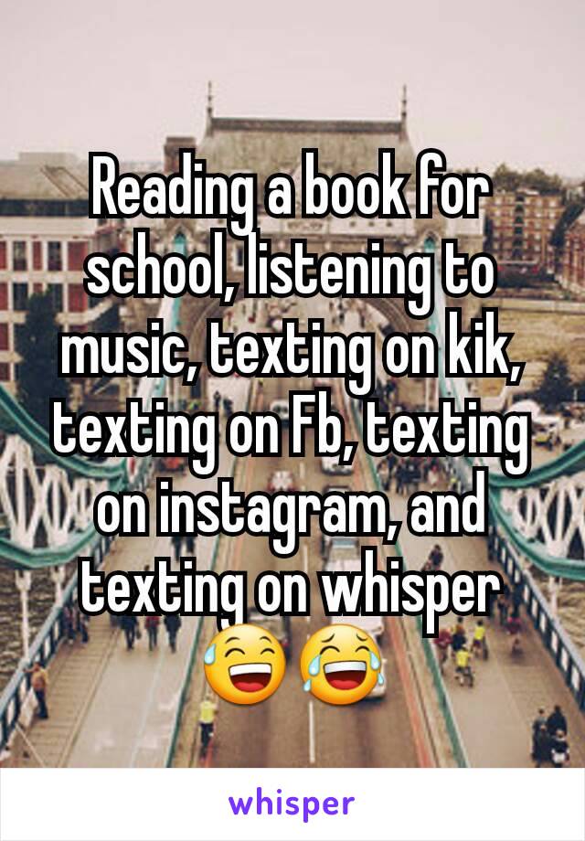 Reading a book for school, listening to music, texting on kik, texting on Fb, texting on instagram, and texting on whisper 😅😂
