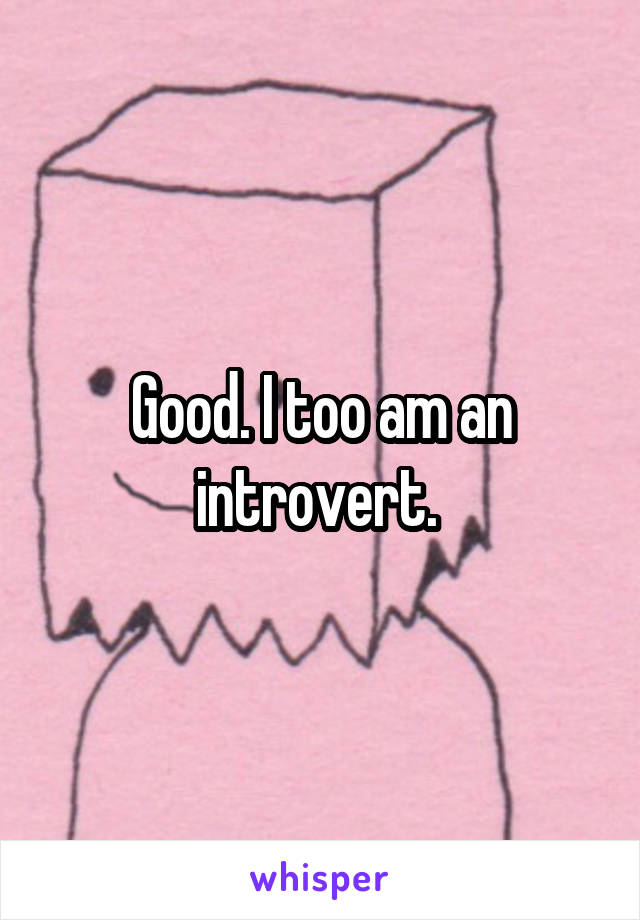 Good. I too am an introvert. 