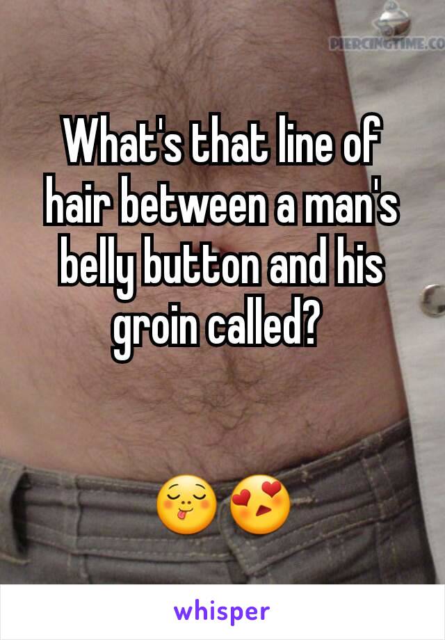 What's that line of hair between a man's belly button and his groin called?  😋😍