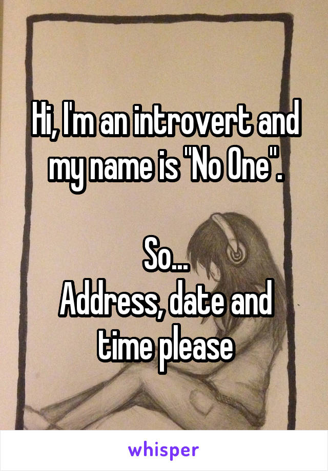 Hi, I'm an introvert and my name is "No One".

So...
Address, date and time please