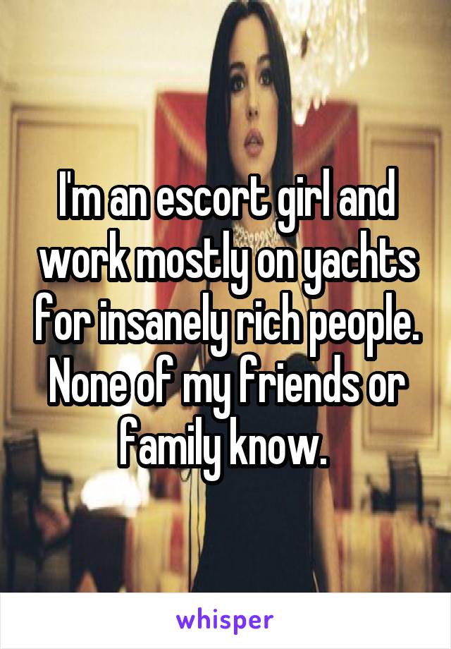 I'm an escort girl and work mostly on yachts for insanely rich people. None of my friends or family know. 