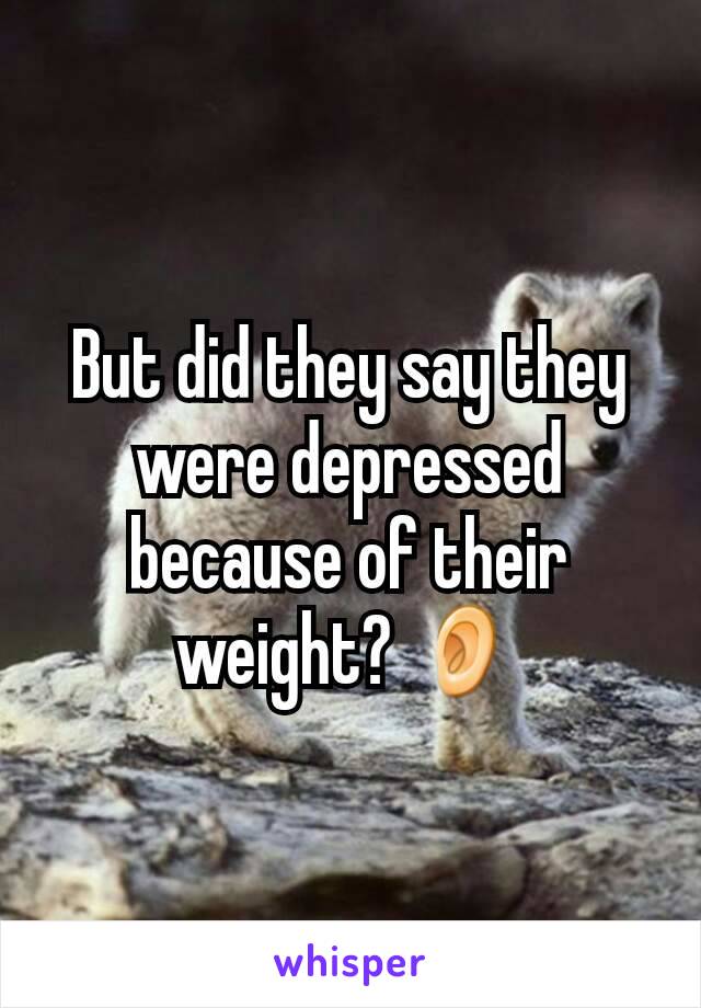 But did they say they were depressed because of their weight? 👂