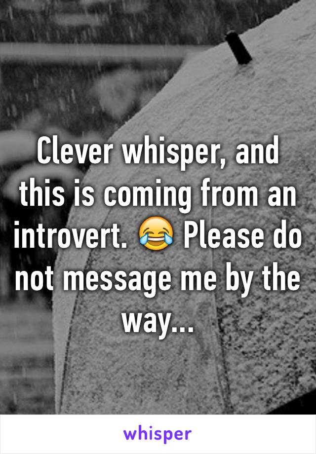 Clever whisper, and this is coming from an introvert. 😂 Please do not message me by the way...