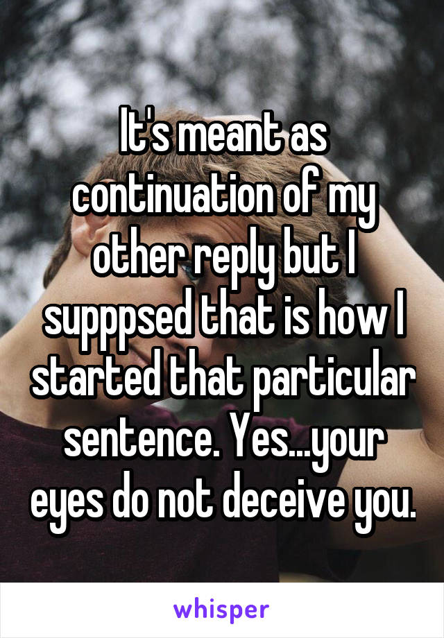 It's meant as continuation of my other reply but I supppsed that is how I started that particular sentence. Yes...your eyes do not deceive you.