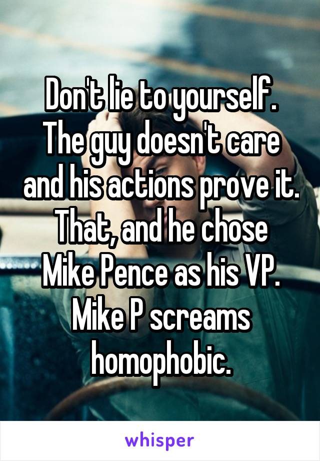Don't lie to yourself.
The guy doesn't care and his actions prove it.
That, and he chose Mike Pence as his VP. Mike P screams homophobic.