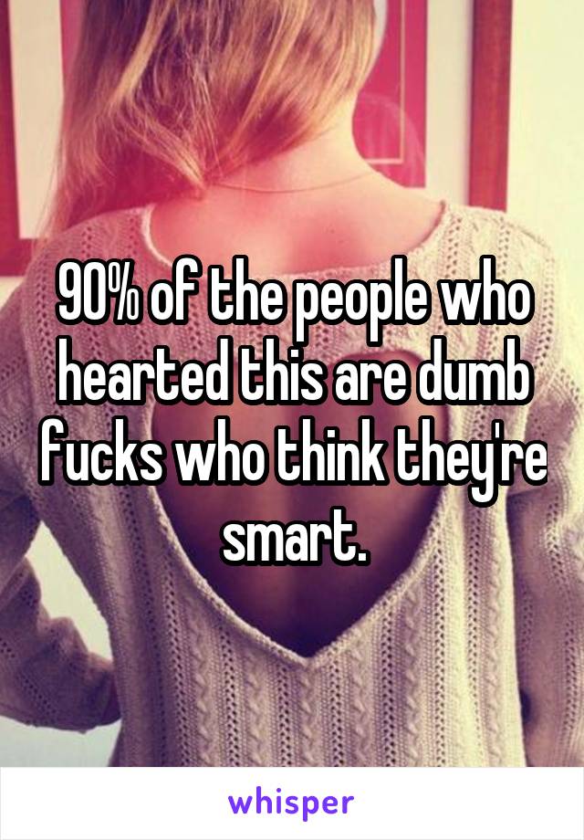 90% of the people who hearted this are dumb fucks who think they're smart.