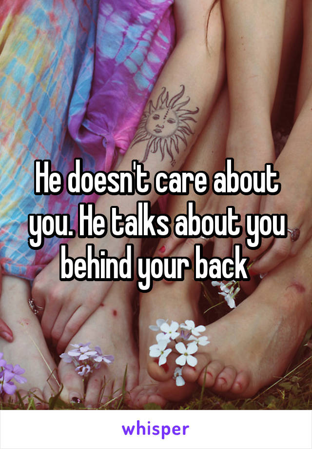 He doesn't care about you. He talks about you behind your back 