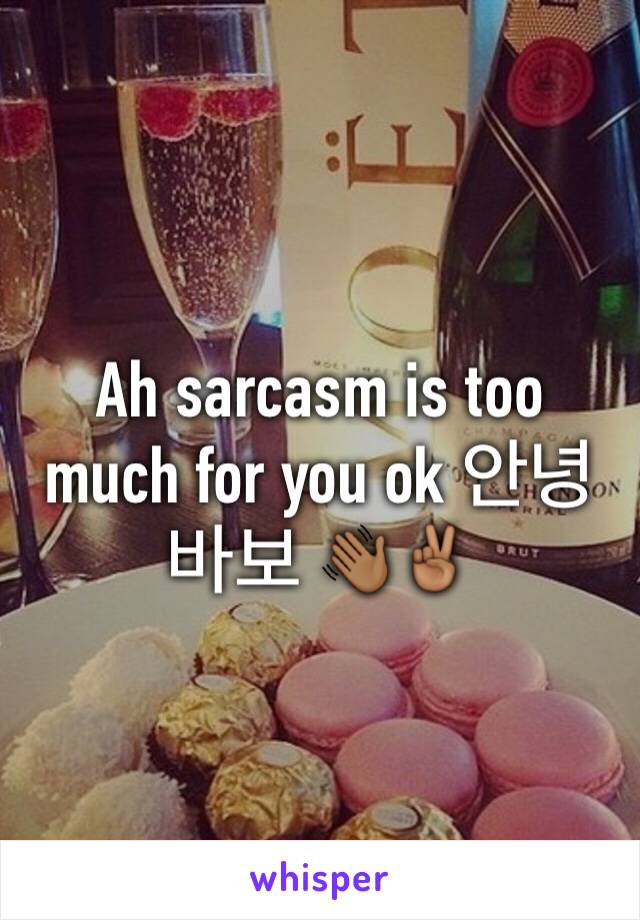 Ah sarcasm is too much for you ok 안녕 바보 👋🏾✌🏾️