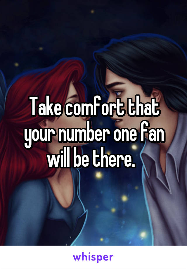 Take comfort that your number one fan will be there.  