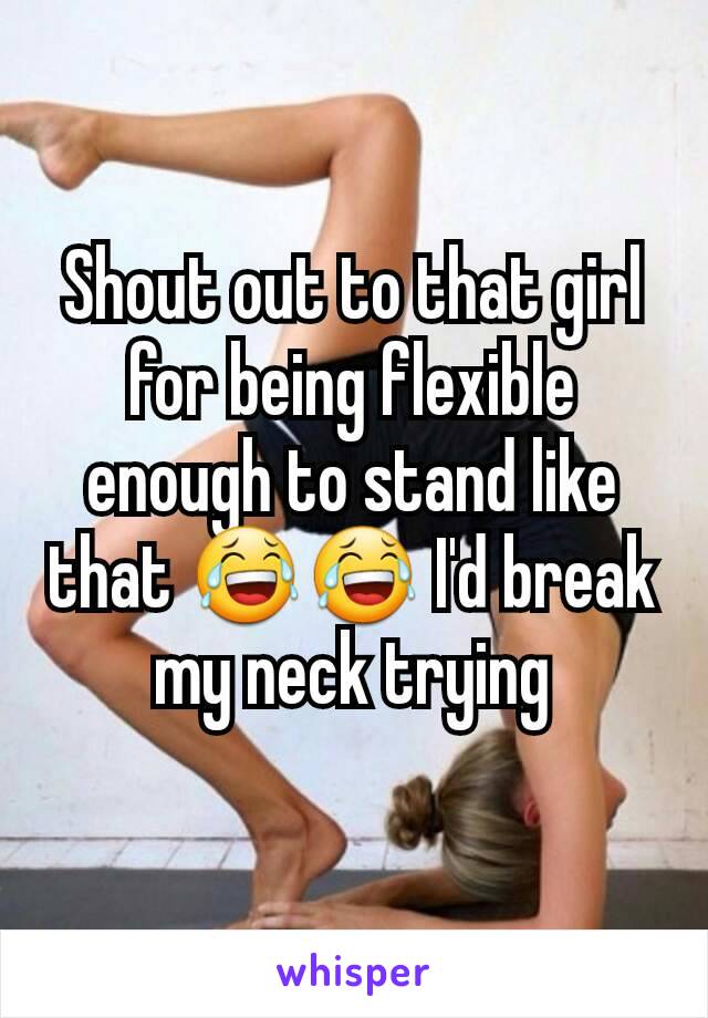 Shout out to that girl for being flexible enough to stand like that 😂😂 I'd break my neck trying