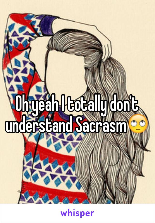 Oh yeah I totally don't understand Sacrasm🙄