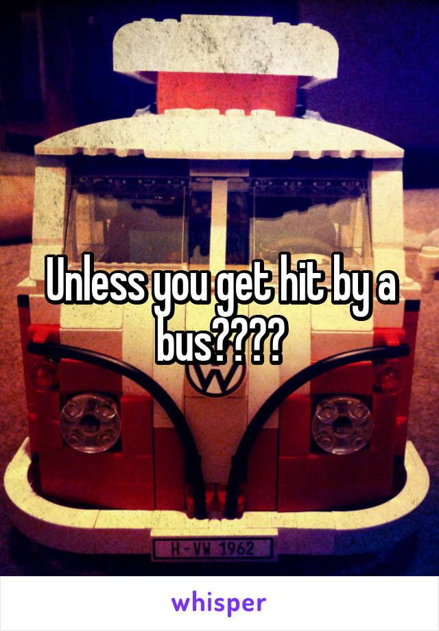 Unless you get hit by a bus????