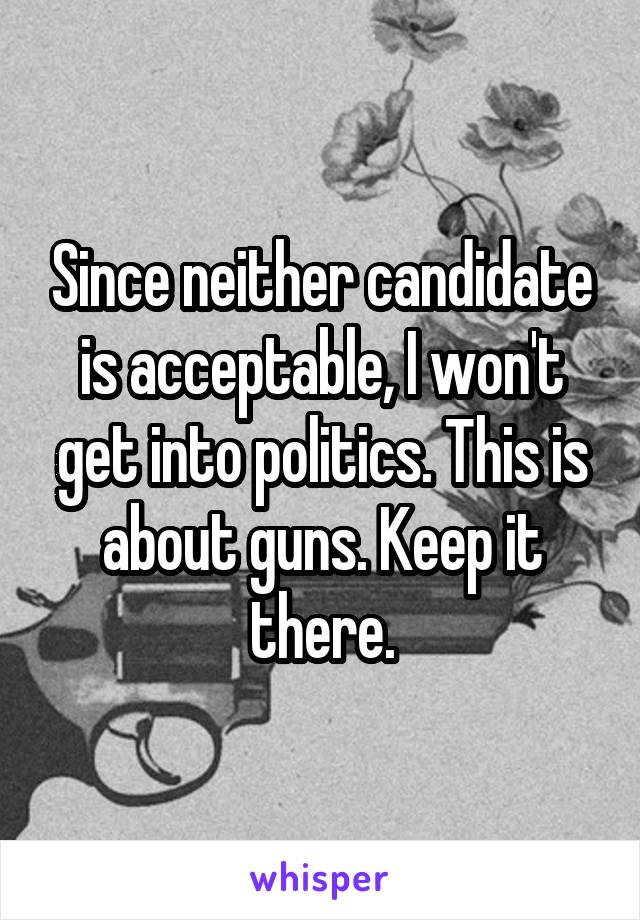 Since neither candidate is acceptable, I won't get into politics. This is about guns. Keep it there.