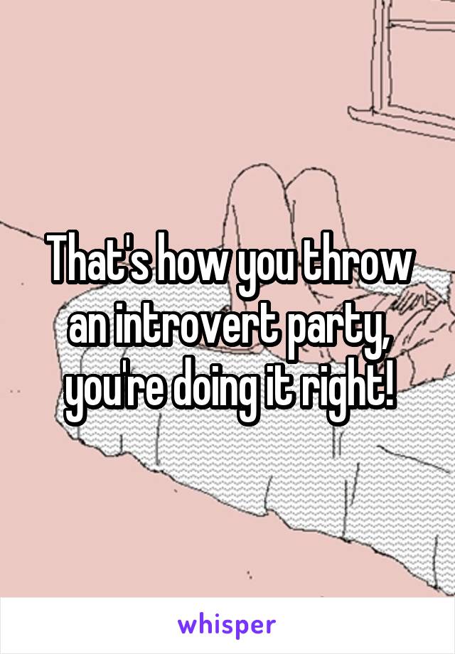 That's how you throw an introvert party, you're doing it right!