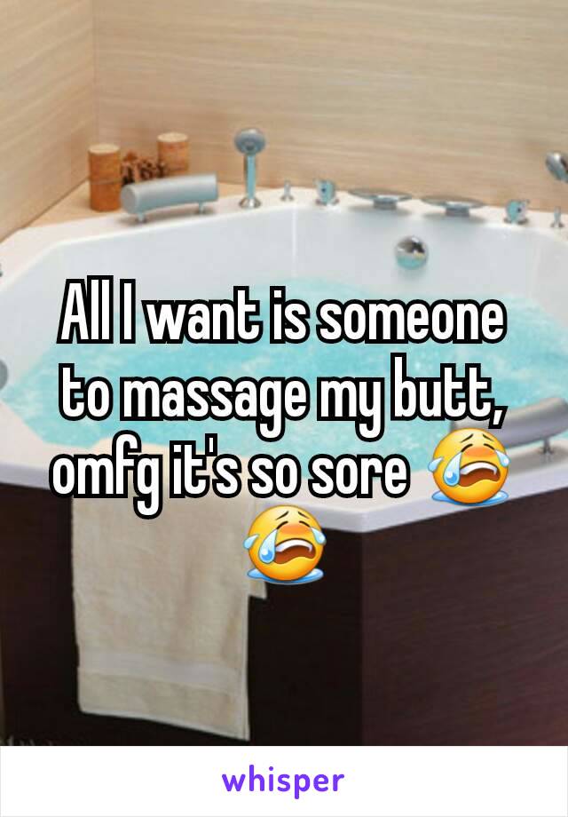 All I want is someone to massage my butt,  omfg it's so sore 😭😭