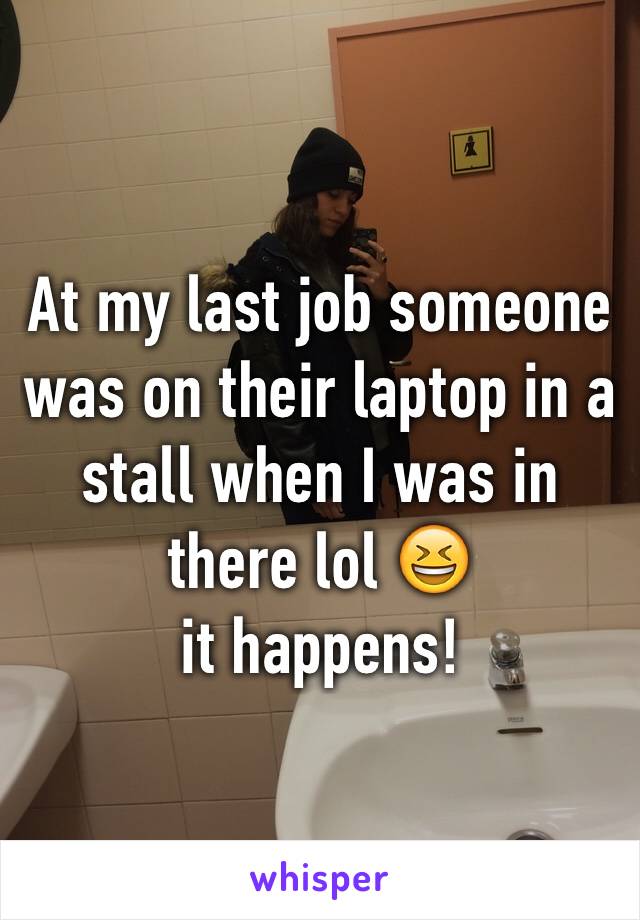 At my last job someone was on their laptop in a stall when I was in there lol 😆
it happens! 