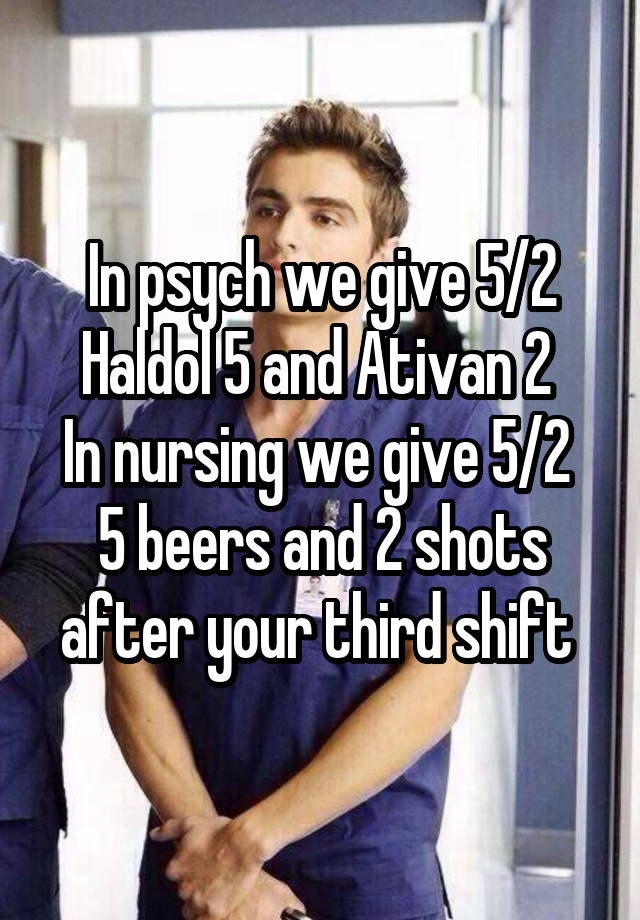 In psych we give 5/2
Haldol 5 and Ativan 2 
In nursing we give 5/2 
5 beers and 2 shots after your third shift 