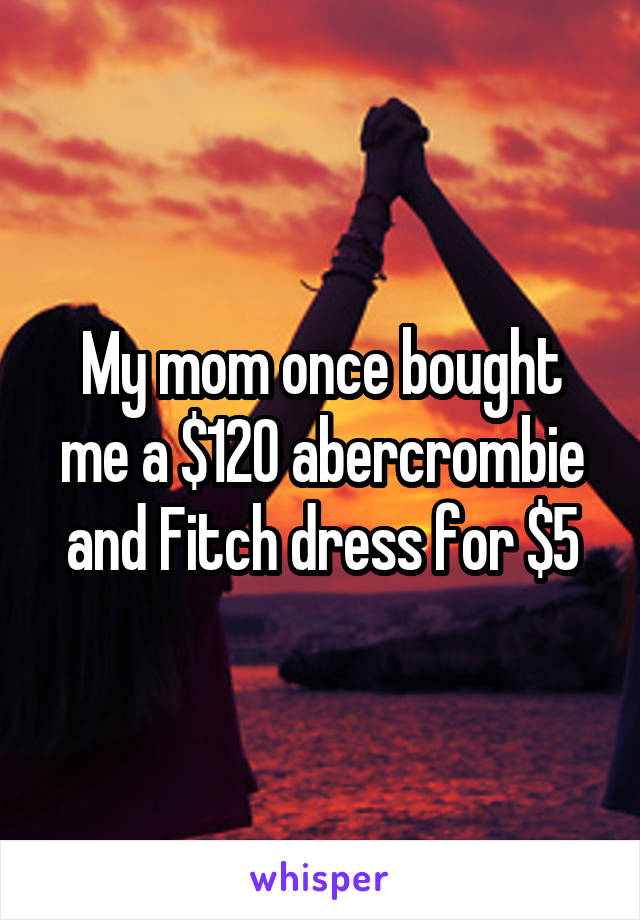 My mom once bought me a $120 abercrombie and Fitch dress for $5