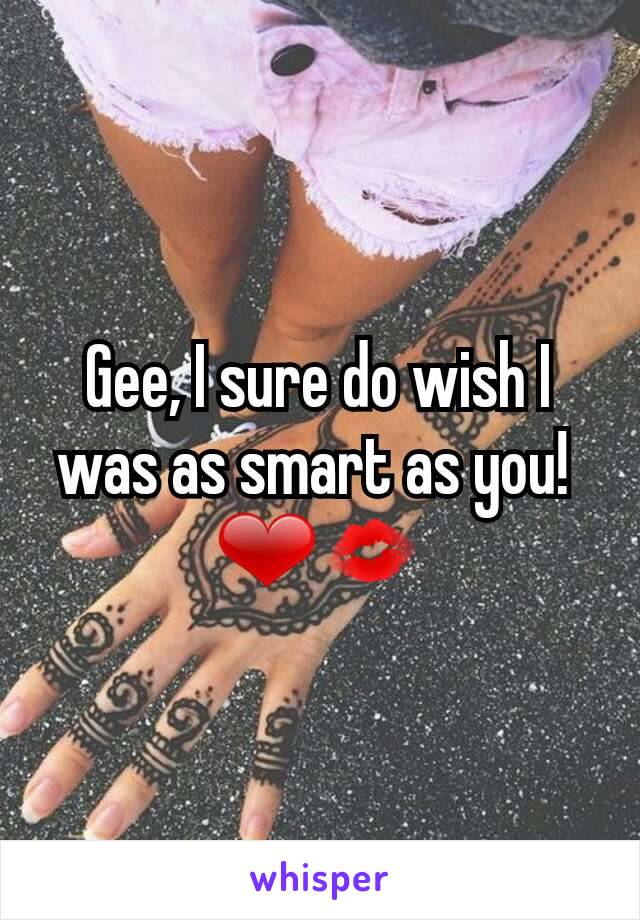 Gee, I sure do wish I was as smart as you! 
❤💋