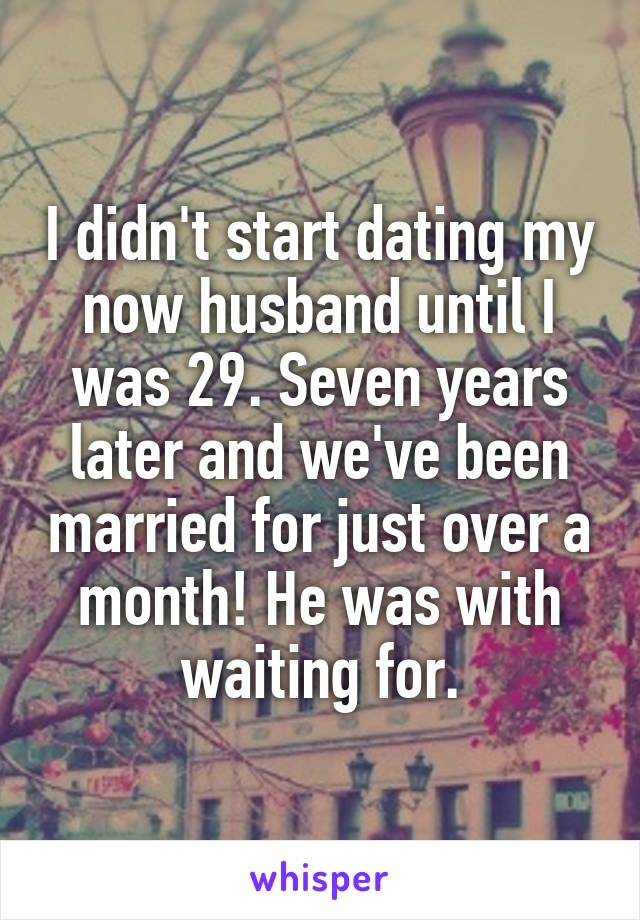 I didn't start dating my now husband until I was 29. Seven years later and we've been married for just over a month! He was with waiting for.