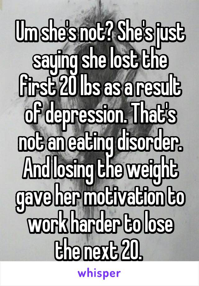 Um she's not? She's just saying she lost the first 20 lbs as a result of depression. That's not an eating disorder. And losing the weight gave her motivation to work harder to lose the next 20. 