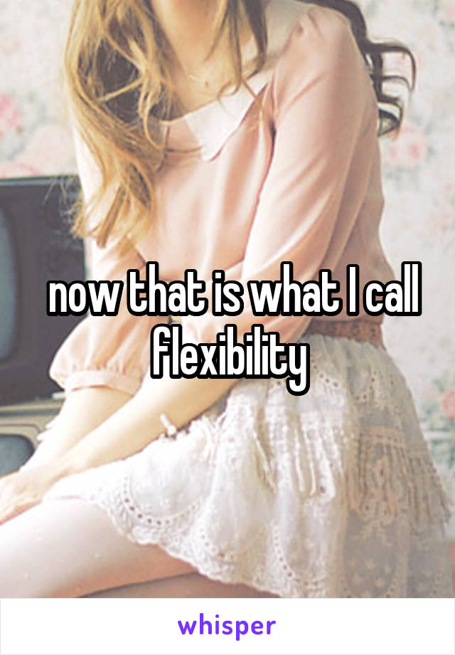  now that is what I call flexibility