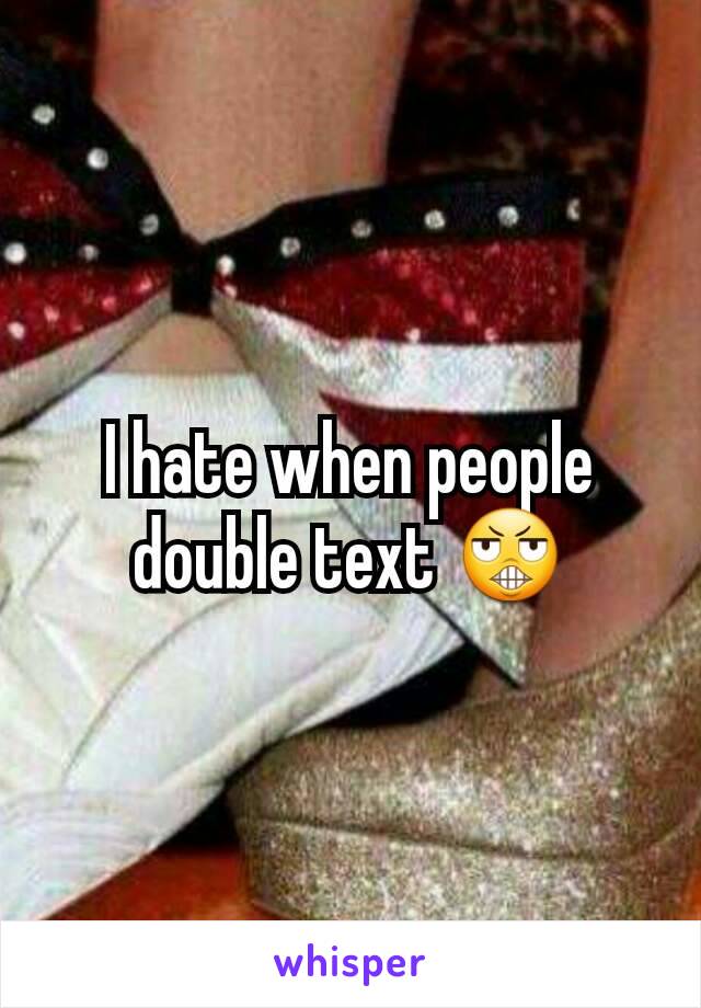 I hate when people double text 😬