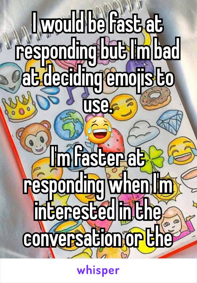 I would be fast at responding but I'm bad at deciding emojis to use.
😂
I'm faster at responding when I'm interested in the conversation or the person.