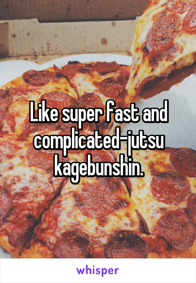 Like super fast and complicated-jutsu kagebunshin.