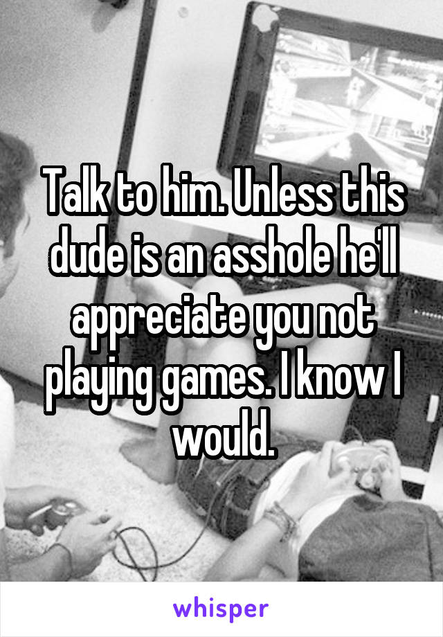 Talk to him. Unless this dude is an asshole he'll appreciate you not playing games. I know I would.